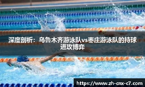 深度剖析:乌鲁木齐游泳队vs枣庄游泳队的持球进攻博弈